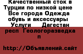 Качественный сток в Турции по низкой цене - Все города Одежда, обувь и аксессуары » Услуги   . Дагестан респ.,Геологоразведка п.